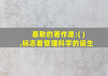 泰勒的著作是:( ),标志着管理科学的诞生